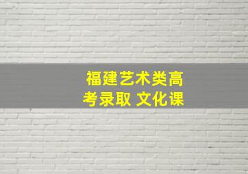 福建艺术类高考录取 文化课